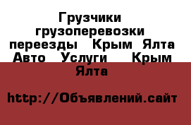 Грузчики, грузоперевозки, переезды - Крым, Ялта Авто » Услуги   . Крым,Ялта